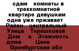 сдам 2 комнаты в трехкомнатной квартире девушкам (одна уже прживает) › Район ­ центральный › Улица ­ Терешковой › Дом ­ 4а › Этажность дома ­ 4 › Цена ­ 3 000 - Оренбургская обл., Оренбург г. Недвижимость » Квартиры аренда   . Оренбургская обл.,Оренбург г.